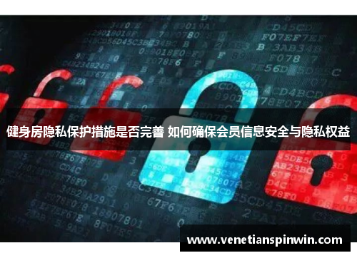 健身房隐私保护措施是否完善 如何确保会员信息安全与隐私权益